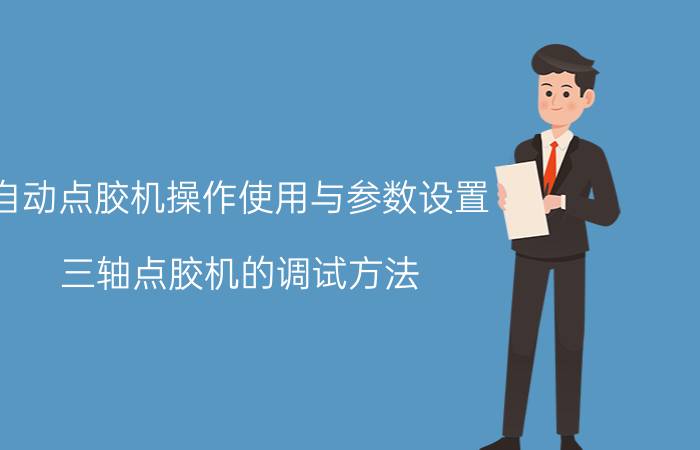 自动点胶机操作使用与参数设置 三轴点胶机的调试方法？